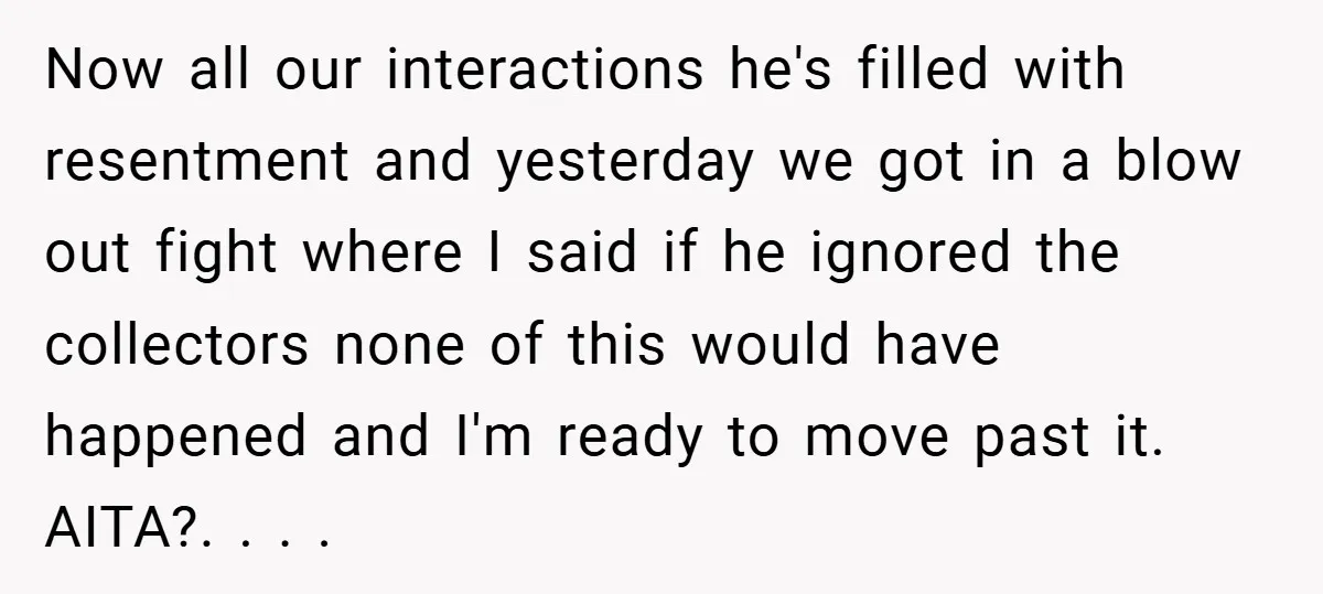 Now all our interactions he's filled with resentment and yesterday we got in a blow out fight where I said if he ignored the collectors none of this would have...