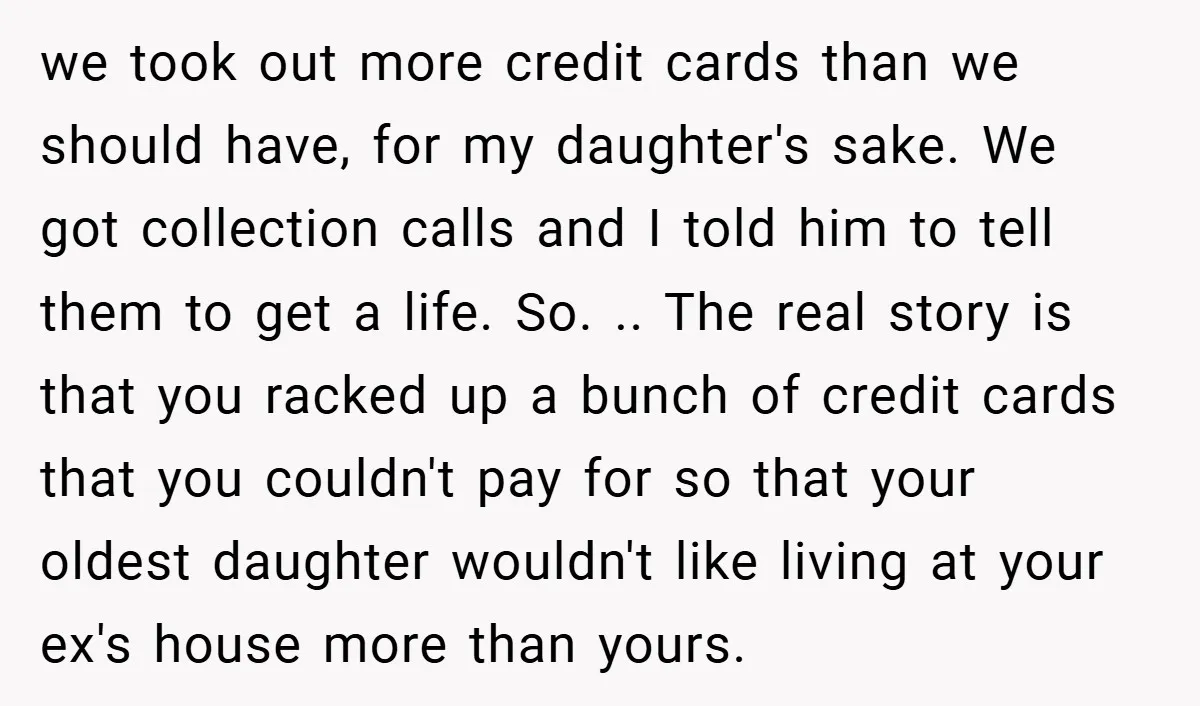 we took out more credit cards than we should have, for my daughter's sake. We got collection calls and I told him to tell them to get a life. So....