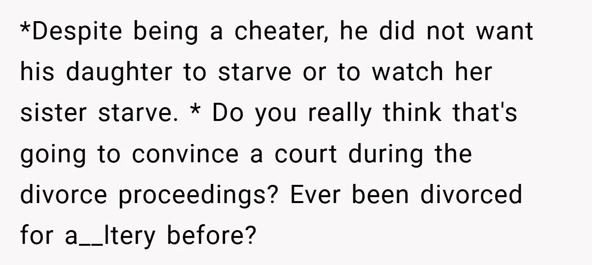 *Despite being a cheater, he did not want his daughter to starve or to watch her sister starve. * Do you really think that's going to convince a court during...