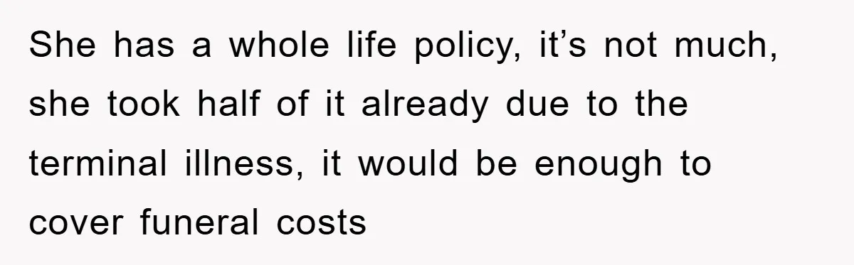 She has a whole life policy, it’s not much, she took half of it already due to the terminal illness, it would be enough to cover funeral costs