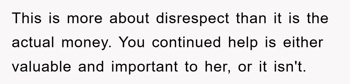 This is more about disrespect than it is the actual money. You continued help is either valuable and important to her, or it isn't.