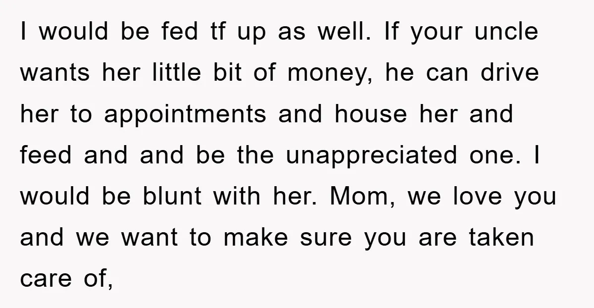 I would be fed tf up as well. If your uncle wants her little bit of money, he can drive her to appointments and house her and feed and and...