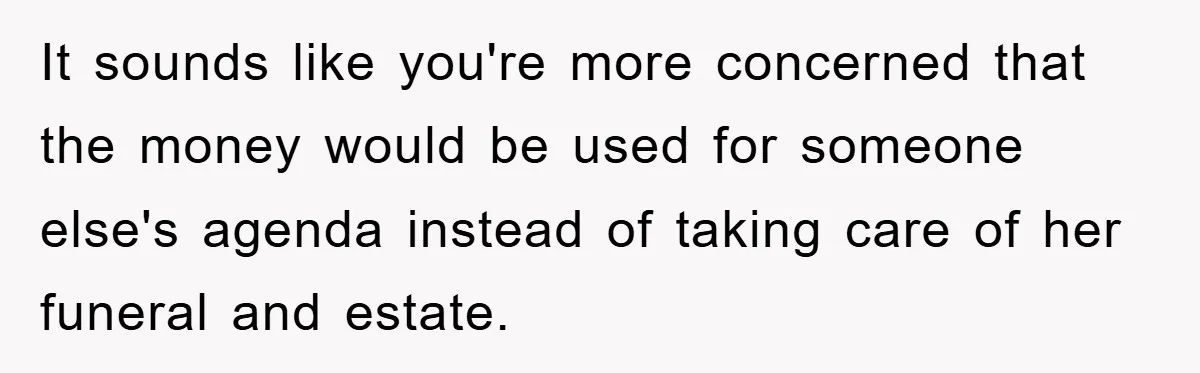It sounds like you're more concerned that the money would be used for someone else's agenda instead of taking care of her funeral and estate.