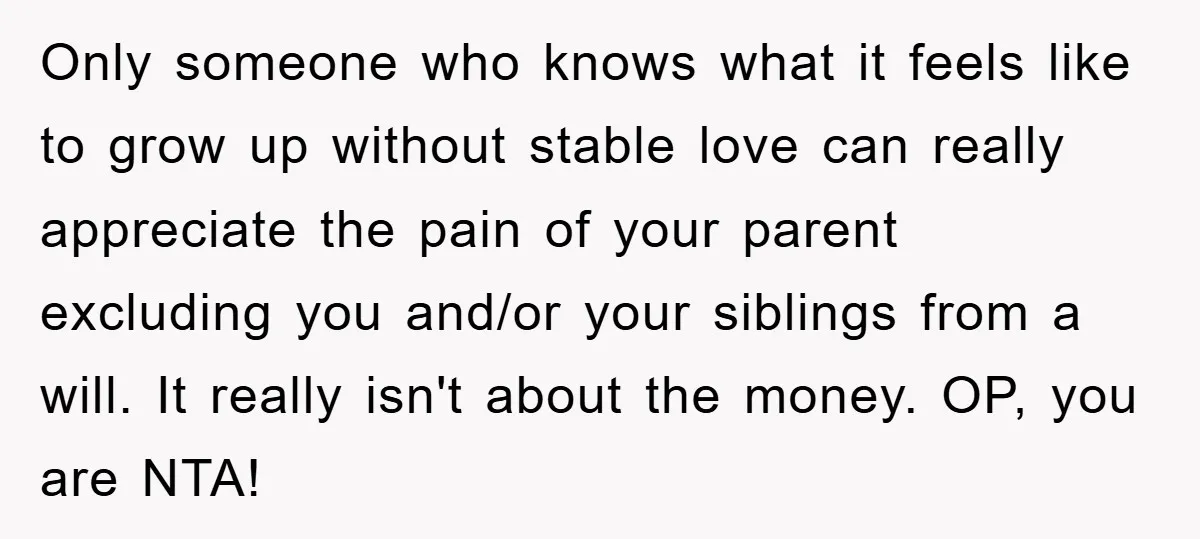 Only someone who knows what it feels like to grow up without stable love can really appreciate the pain of your parent excluding you and/or your siblings from a will....
