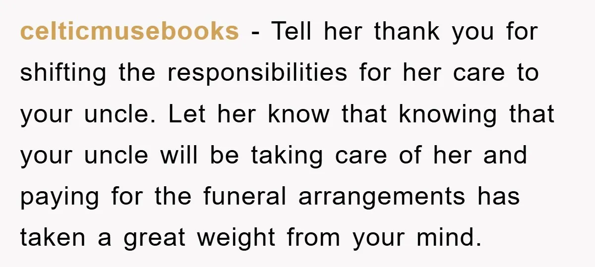 celticmusebooks − Tell her thank you for shifting the responsibilities for her care to your uncle. Let her know that knowing that your uncle will be taking care of her...