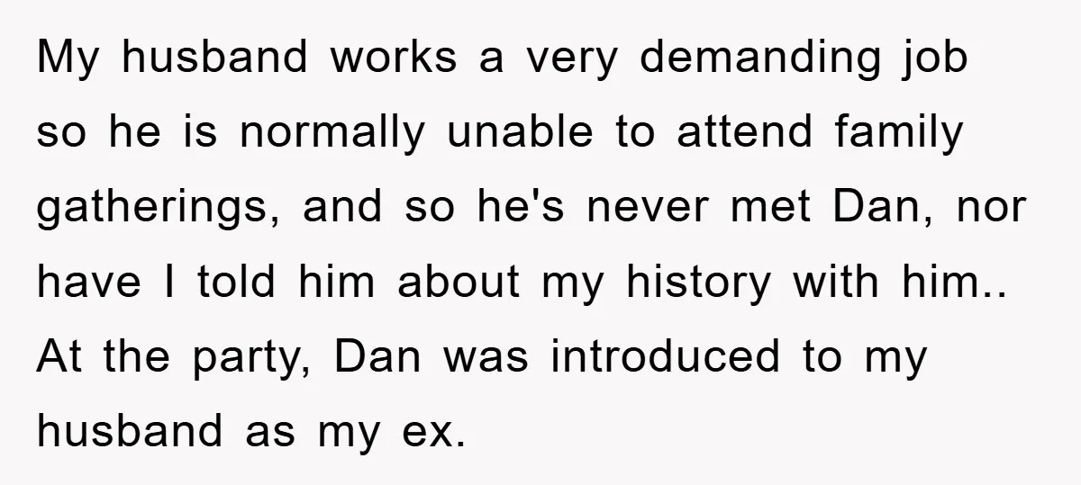 My husband works a very demanding job so he is normally unable to attend family gatherings, and so he's never met Dan, nor have I told him about my history...