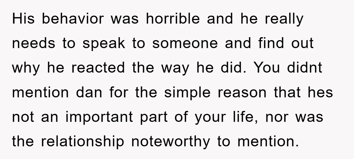 His behavior was horrible and he really needs to speak to someone and find out why he reacted the way he did. You didnt mention dan for the simple reason...