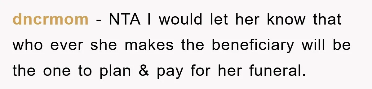 dncrmom − NTA I would let her know that who ever she makes the beneficiary will be the one to plan & pay for her funeral.