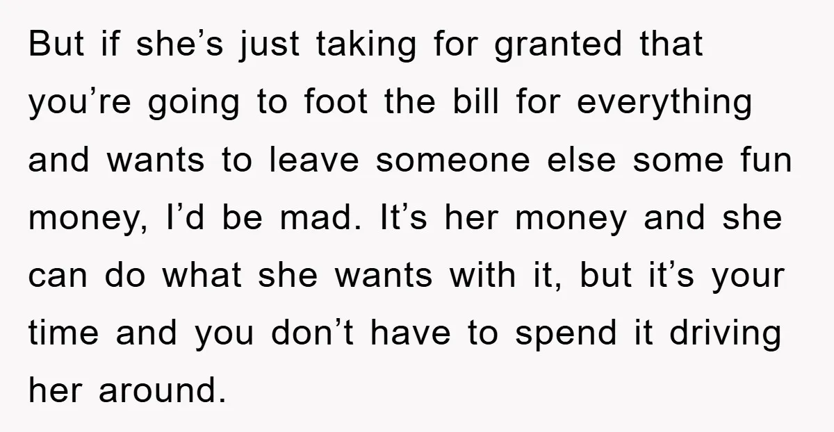 But if she’s just taking for granted that you’re going to foot the bill for everything and wants to leave someone else some fun money, I’d be mad. It’s her...