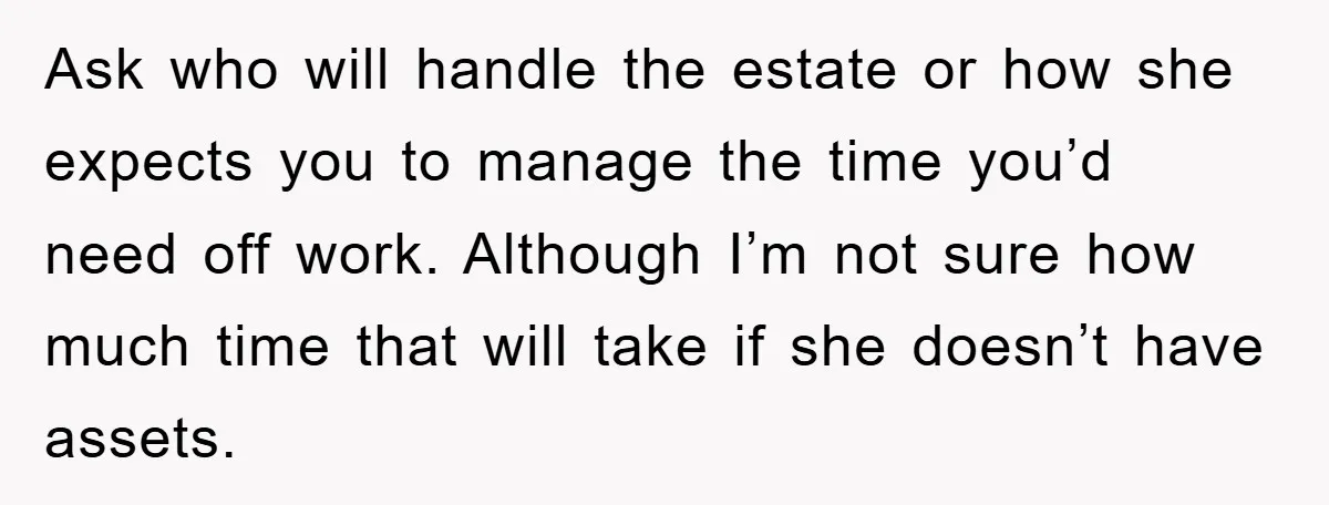 Ask who will handle the estate or how she expects you to manage the time you’d need off work. Although I’m not sure how much time that will take if...