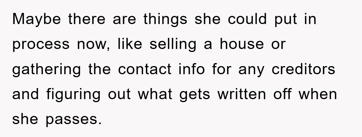 Maybe there are things she could put in process now, like selling a house or gathering the contact info for any creditors and figuring out what gets written off when...