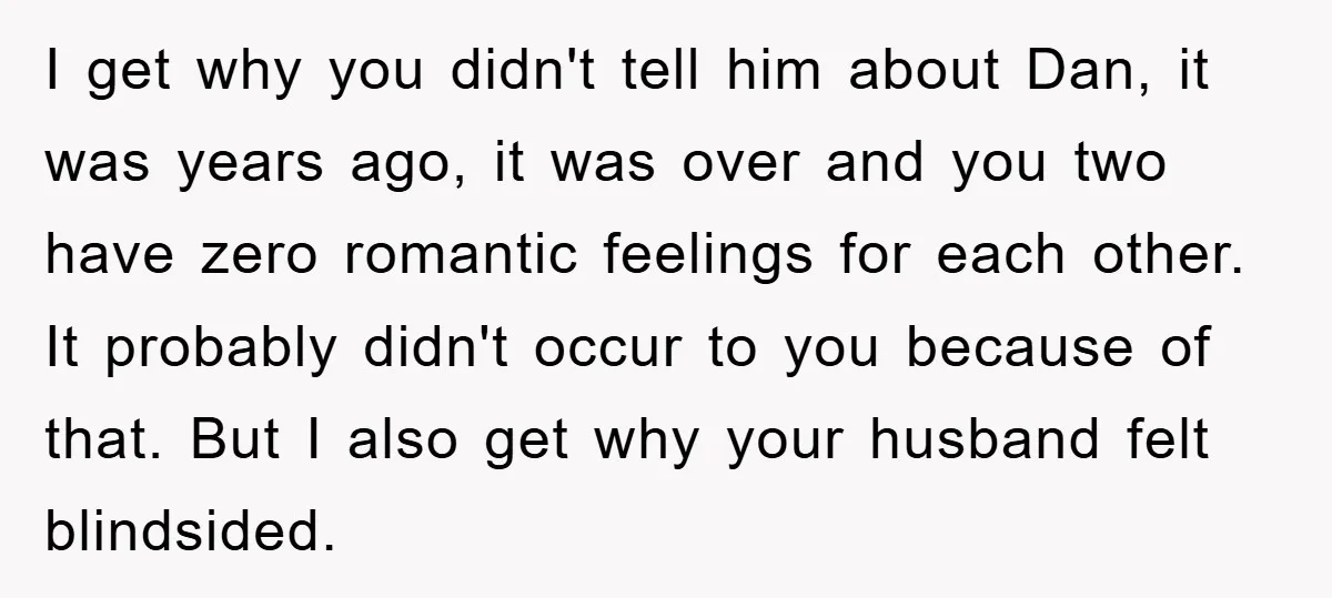 I get why you didn't tell him about Dan, it was years ago, it was over and you two have zero romantic feelings for each other. It probably didn't occur...