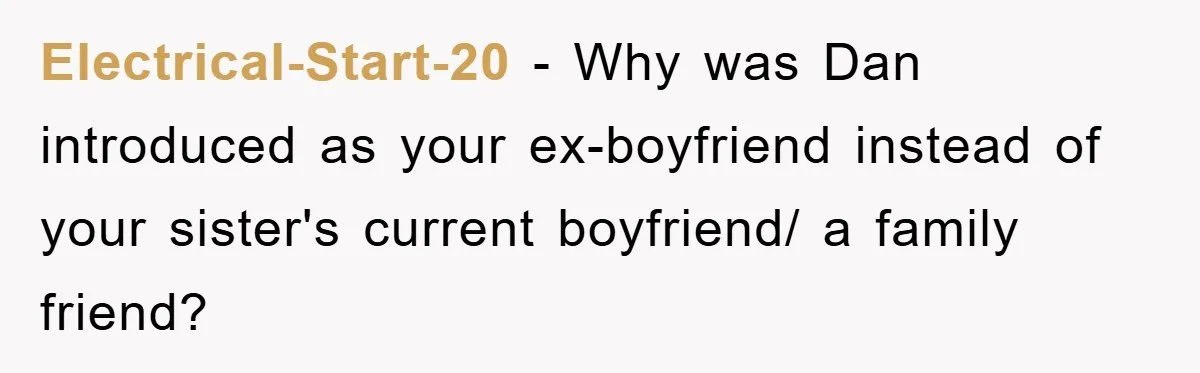 Electrical-Start-20 − Why was Dan introduced as your ex-boyfriend instead of your sister's current boyfriend/ a family friend?