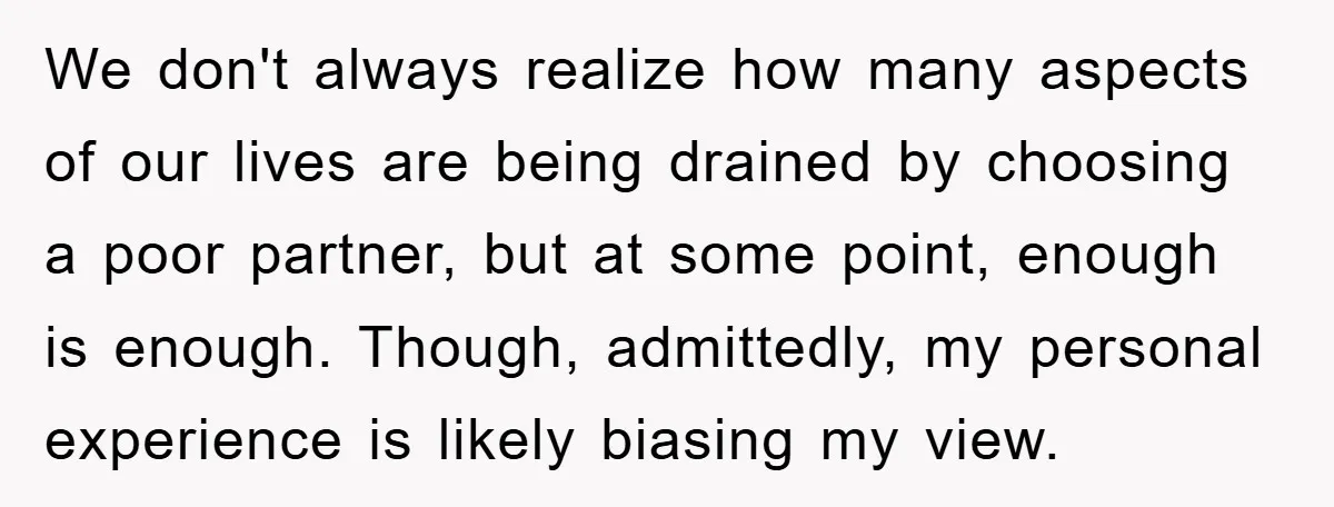 We don't always realize how many aspects of our lives are being drained by choosing a poor partner, but at some point, enough is enough. Though, admittedly, my personal experience...