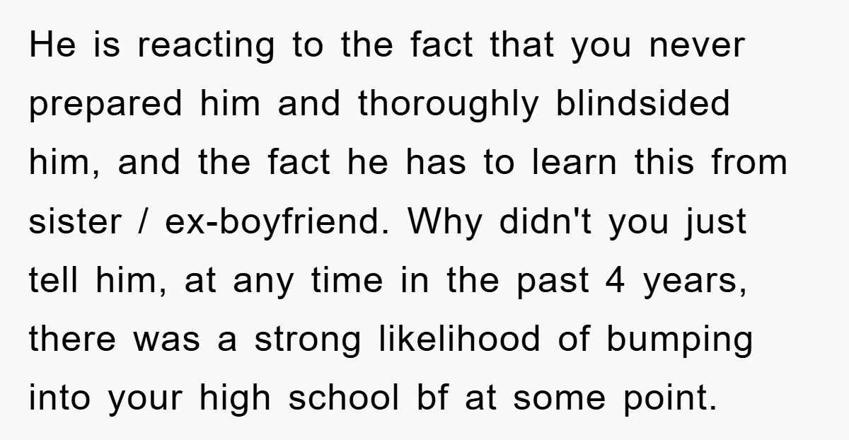 He is reacting to the fact that you never prepared him and thoroughly blindsided him, and the fact he has to learn this from sister / ex-boyfriend. Why didn't you...