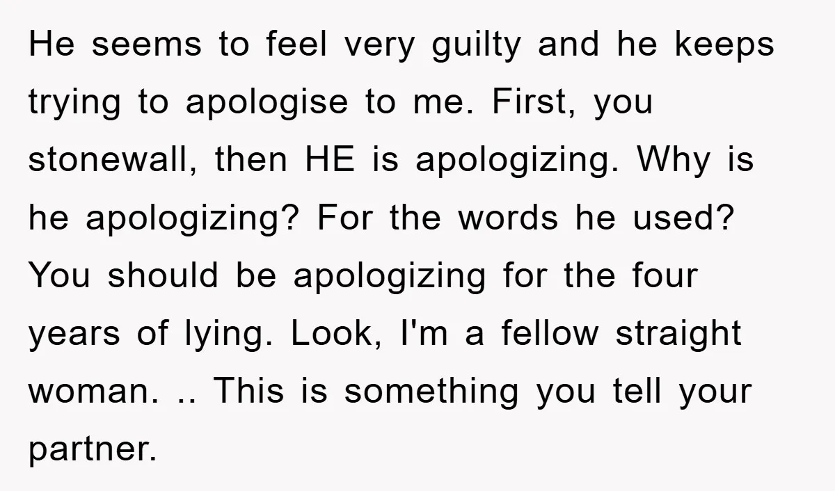 He seems to feel very guilty and he keeps trying to apologise to me. First, you stonewall, then HE is apologizing. Why is he apologizing? For the words he used?...