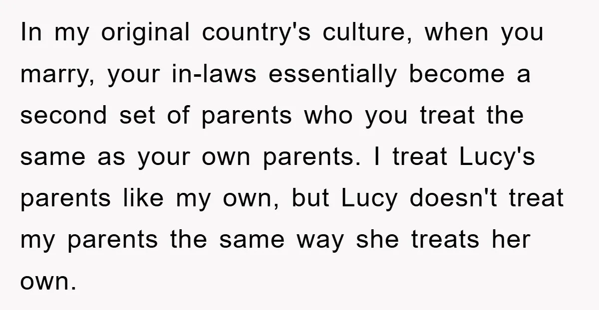 In my original country's culture, when you marry, your in-laws essentially become a second set of parents who you treat the same as your own parents. I treat Lucy's parents...