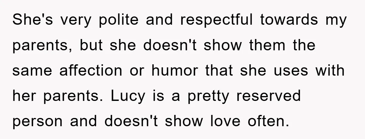 She's very polite and respectful towards my parents, but she doesn't show them the same affection or humor that she uses with her parents. Lucy is a pretty reserved person...