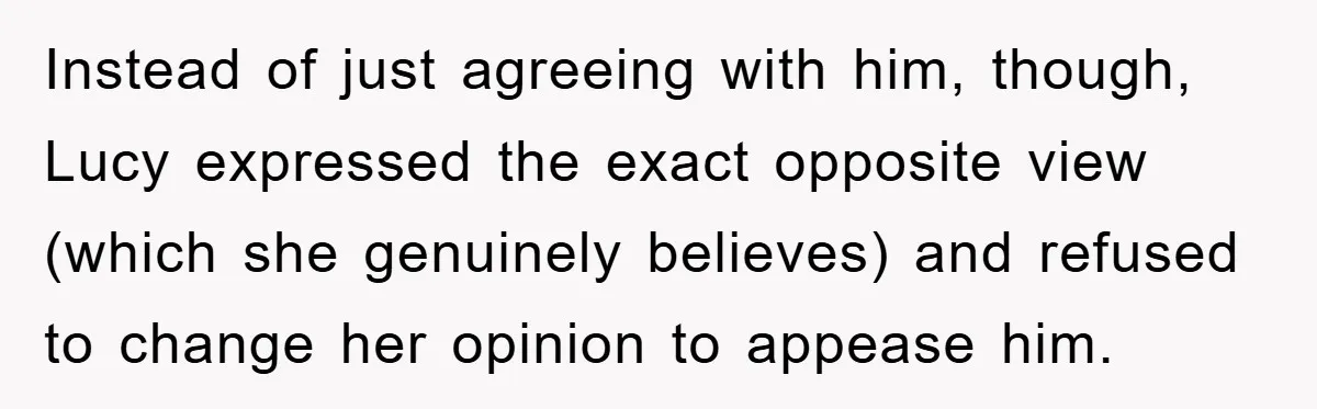 Instead of just agreeing with him, though, Lucy expressed the exact opposite view (which she genuinely believes) and refused to change her opinion to appease him.