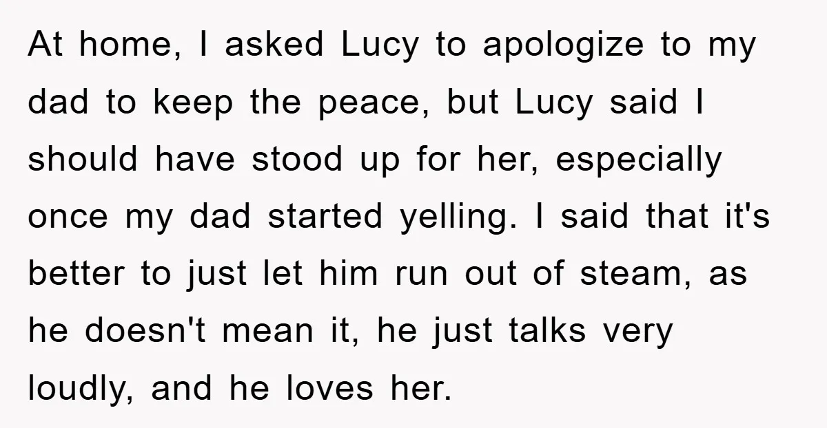 At home, I asked Lucy to apologize to my dad to keep the peace, but Lucy said I should have stood up for her, especially once my dad started yelling....