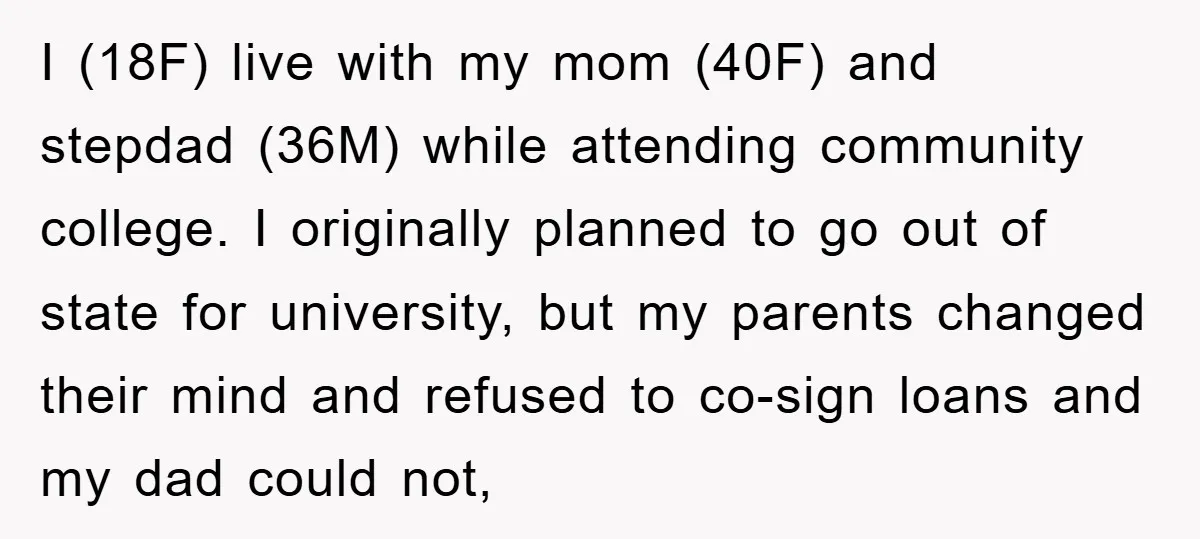 I (18F) live with my mom (40F) and stepdad (36M) while attending community college. I originally planned to go out of state for university, but my parents changed their mind...