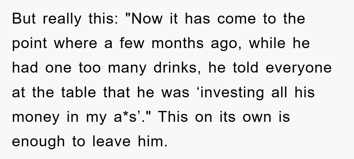 But really this: "Now it has come to the point where a few months ago, while he had one too many drinks, he told everyone at the table that he...