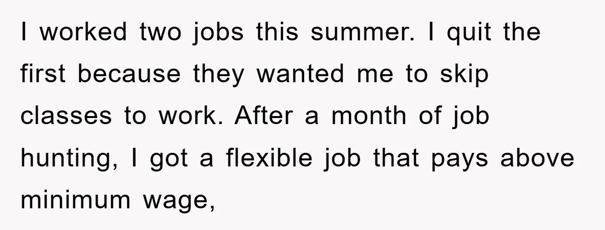 I worked two jobs this summer. I quit the first because they wanted me to skip classes to work. After a month of job hunting, I got a flexible job...