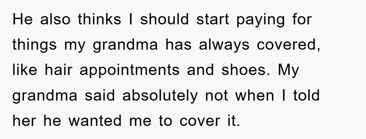 He also thinks I should start paying for things my grandma has always covered, like hair appointments and shoes. My grandma said absolutely not when I told her he wanted...