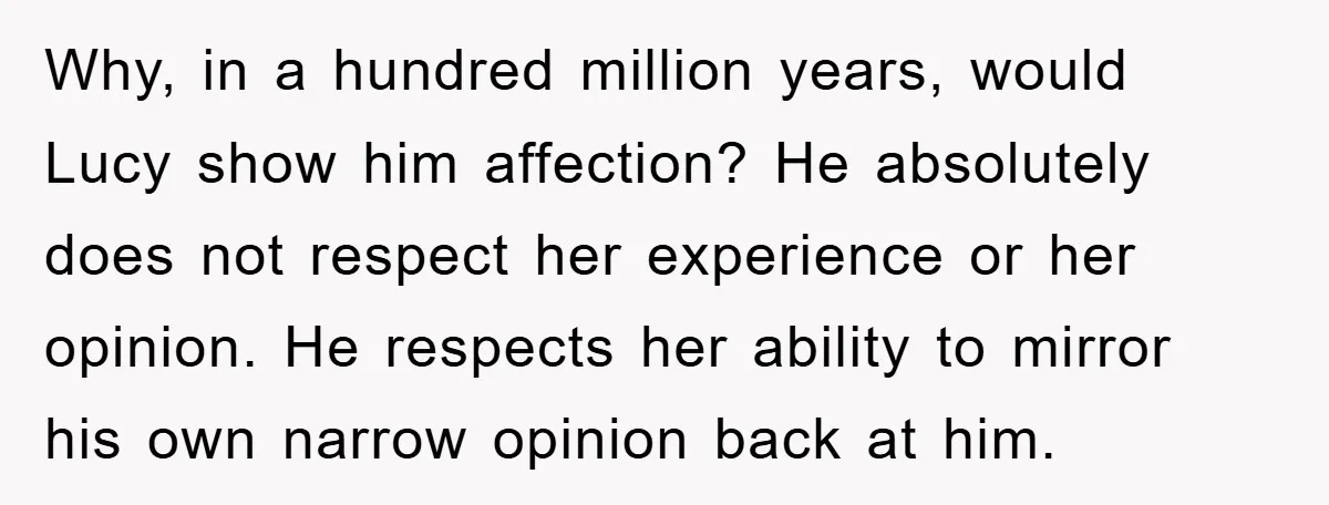 Why, in a hundred million years, would Lucy show him affection? He absolutely does not respect her experience or her opinion. He respects her ability to mirror his own narrow...