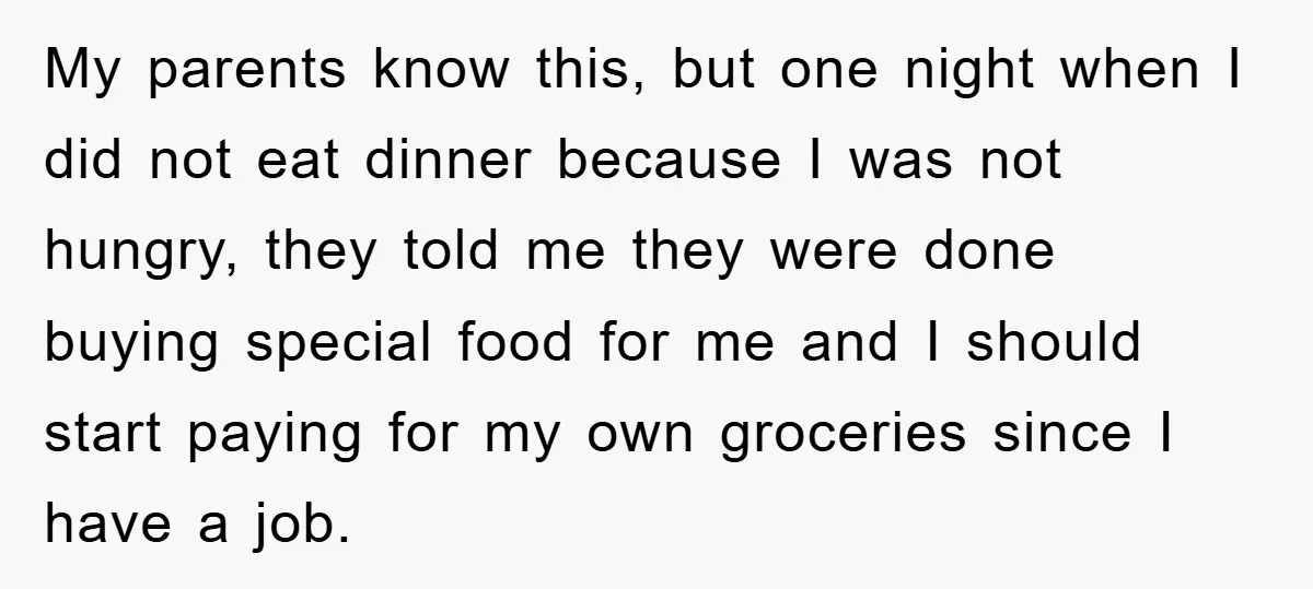 My parents know this, but one night when I did not eat dinner because I was not hungry, they told me they were done buying special food for me and...