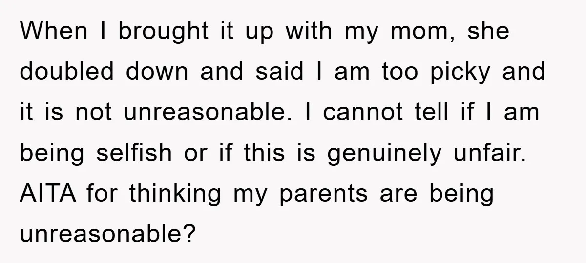 When I brought it up with my mom, she doubled down and said I am too picky and it is not unreasonable. I cannot tell if I am being selfish...