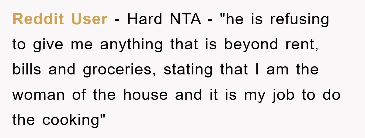 Reddit User - Hard NTA - "he is refusing to give me anything that is beyond rent, bills and groceries, stating that I am the woman of the house and...