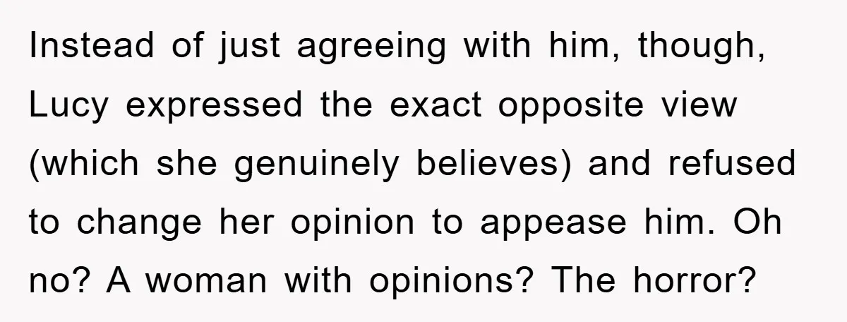 Instead of just agreeing with him, though, Lucy expressed the exact opposite view (which she genuinely believes) and refused to change her opinion to appease him. Oh no? A woman...