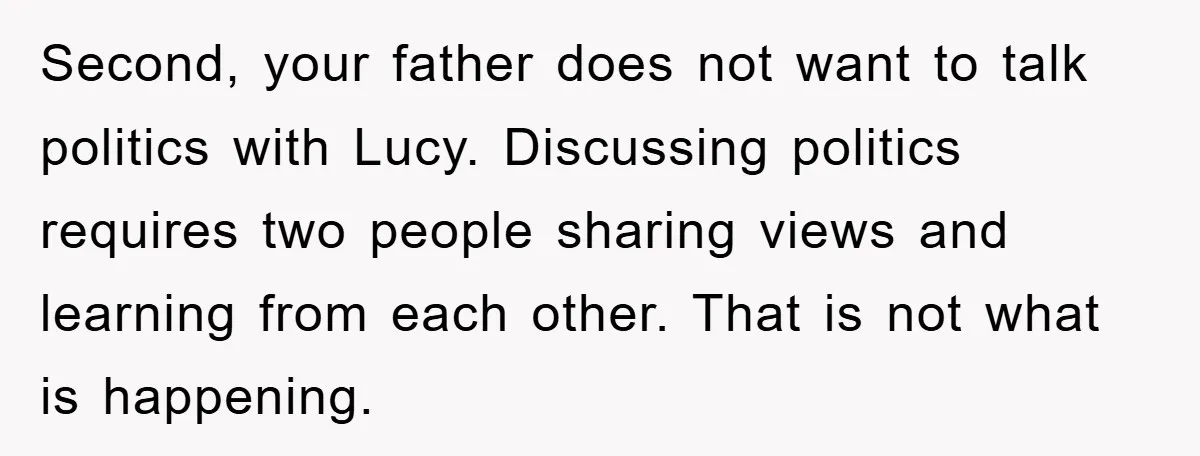 Second, your father does not want to talk politics with Lucy. Discussing politics requires two people sharing views and learning from each other. That is not what is happening.