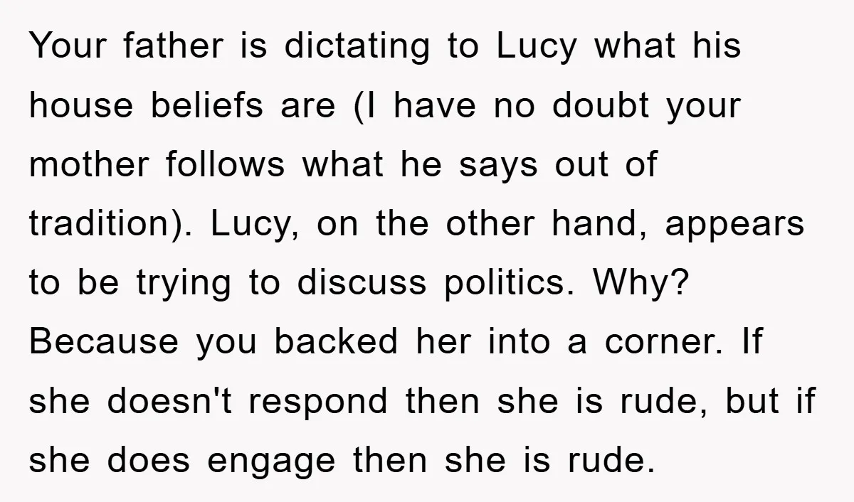 Your father is dictating to Lucy what his house beliefs are (I have no doubt your mother follows what he says out of tradition). Lucy, on the other hand, appears...