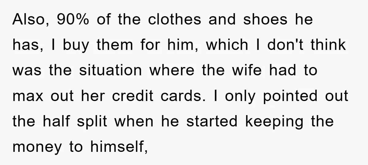 Also, 90% of the clothes and shoes he has, I buy them for him, which I don't think was the situation where the wife had to max out her credit...