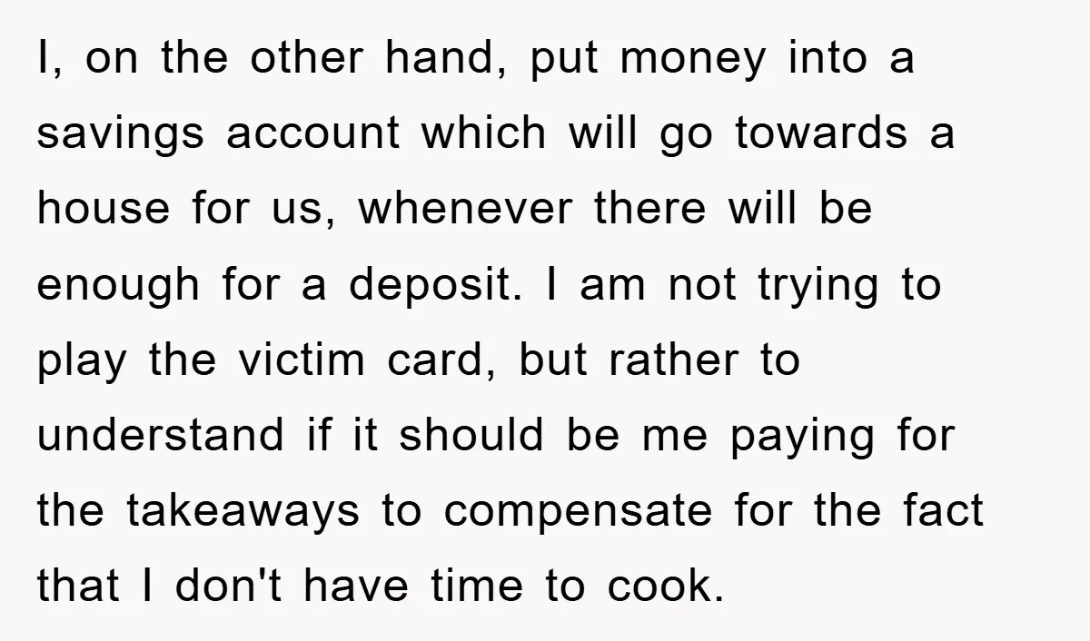 I, on the other hand, put money into a savings account which will go towards a house for us, whenever there will be enough for a deposit. I am not...