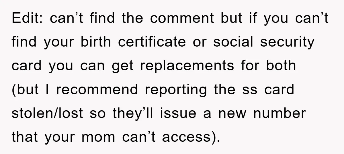 Edit: can’t find the comment but if you can’t find your birth certificate or social security card you can get replacements for both (but I recommend reporting the ss card...