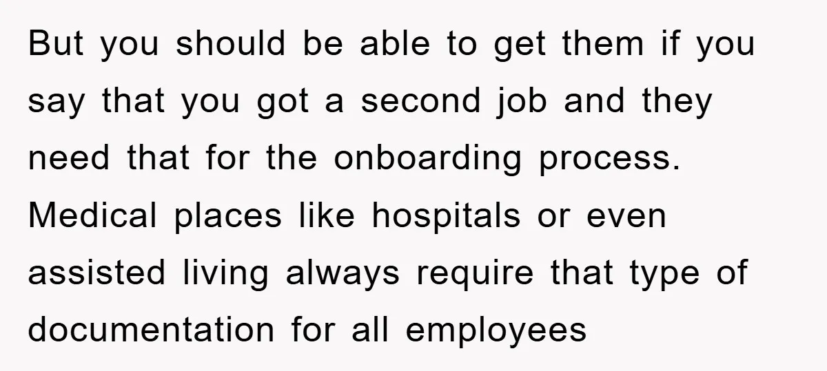 But you should be able to get them if you say that you got a second job and they need that for the onboarding process. Medical places like hospitals or...
