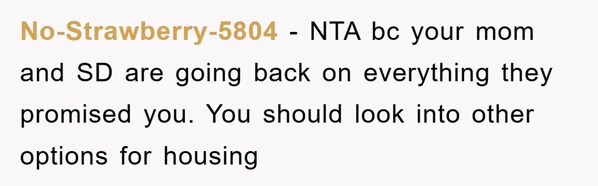 No-Strawberry-5804 − NTA bc your mom and SD are going back on everything they promised you. You should look into other options for housing