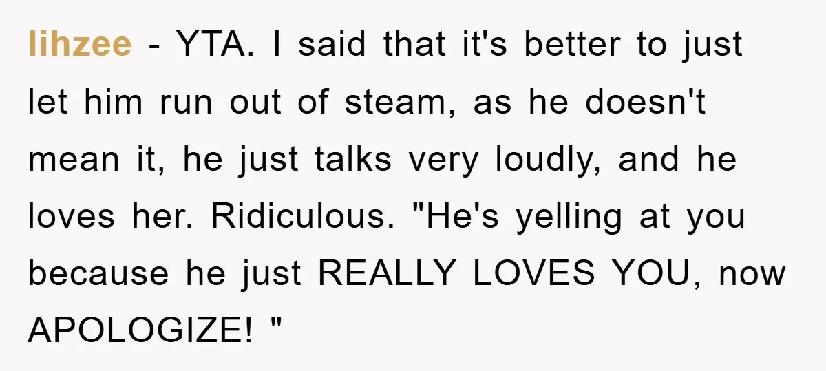 lihzee − YTA. I said that it's better to just let him run out of steam, as he doesn't mean it, he just talks very loudly, and he loves her....