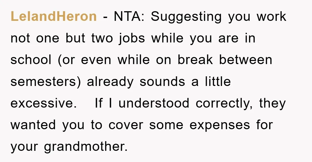 LelandHeron − NTA: Suggesting you work not one but two jobs while you are in school (or even while on break between semesters) already sounds a little excessive. If I...