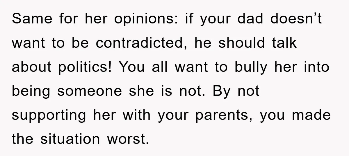 Same for her opinions: if your dad doesn’t want to be contradicted, he should talk about politics! You all want to bully her into being someone she is not. By...