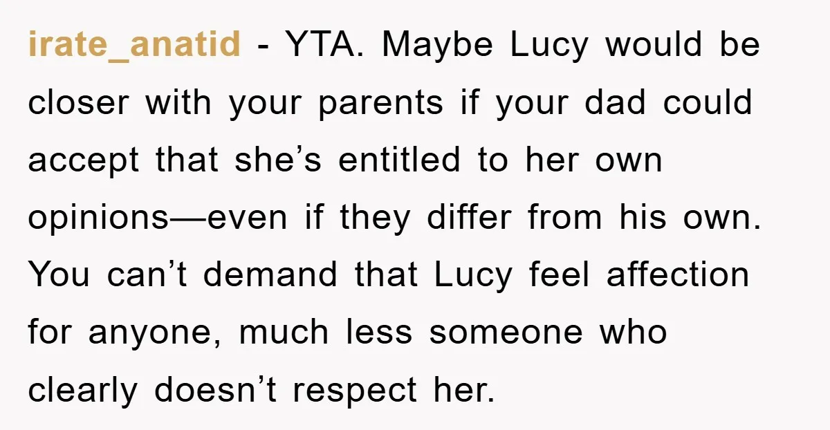irate_anatid − YTA. Maybe Lucy would be closer with your parents if your dad could accept that she’s entitled to her own opinions—even if they differ from his own. You...