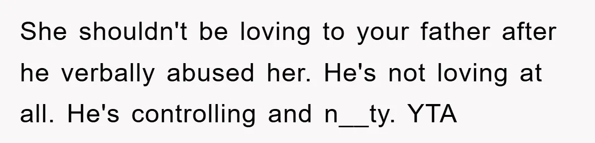 She shouldn't be loving to your father after he verbally abused her. He's not loving at all. He's controlling and n__ty. YTA