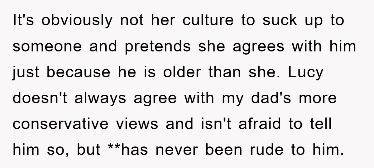 It's obviously not her culture to suck up to someone and pretends she agrees with him just because he is older than she. Lucy doesn't always agree with my dad's...
