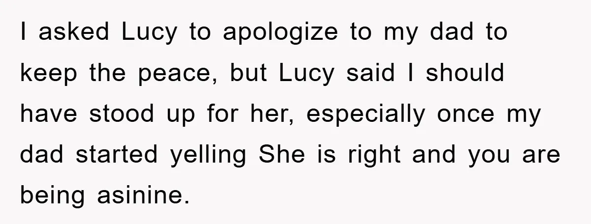 I asked Lucy to apologize to my dad to keep the peace, but Lucy said I should have stood up for her, especially once my dad started yelling She is...