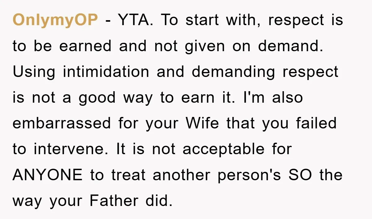 OnlymyOP − YTA. To start with, respect is to be earned and not given on demand. Using intimidation and demanding respect is not a good way to earn it. I'm...