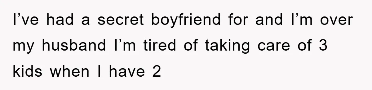 I’ve had a secret boyfriend for and I’m over my husband I’m tired of taking care of 3 kids when I have 2