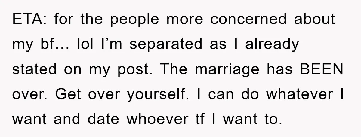 ETA: for the people more concerned about my bf… lol I’m separated as I already stated on my post. The marriage has BEEN over. Get over yourself. I can do...
